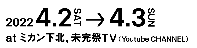 2022 4.2 SAT → 4.3 SUN at ミカン下北, 未完祭TV(Youtube Channel)